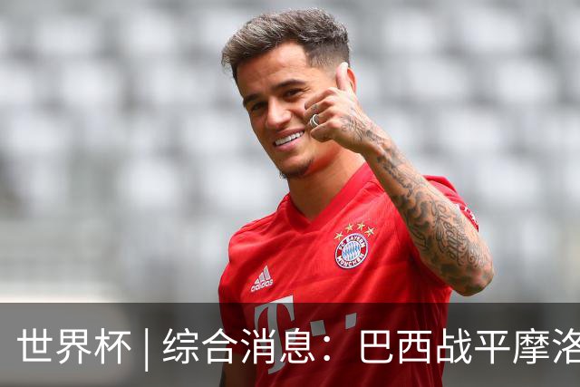 世界杯 | 综合消息：巴西战平摩洛哥 卡塔尔首获积分