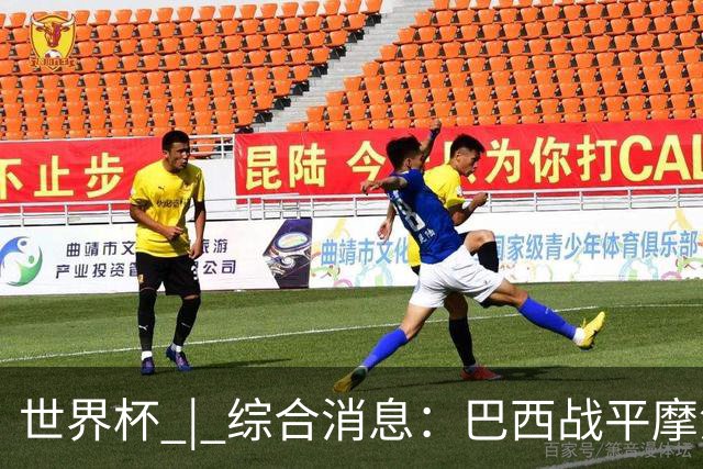 世界杯 | 综合消息：巴西战平摩洛哥 卡塔尔首获积分
