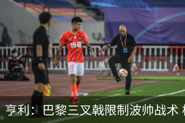 亨利：巴黎三叉戟限制波帅战术 根本不敢动他们