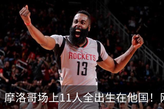 摩洛哥场上11人全出生在他国！网友喊国足抄作业 媒体人：根本没戏