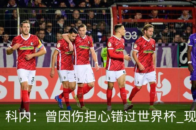 科内：曾因伤担心错过世界杯 现在只想专注世界杯不去想转会